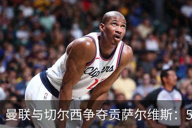 曼联与切尔西争夺贡萨尔维斯：5000万欧元与6000万解约金的博弈