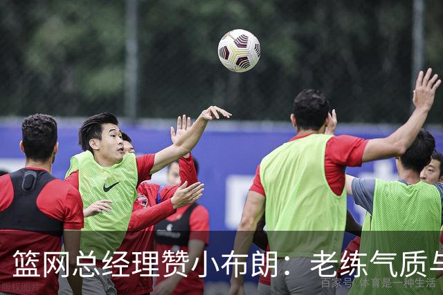 篮网总经理赞小布朗：老练气质与无私精神增强团队氛围